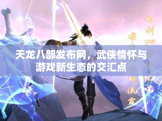 天龙八部发布网，武侠情怀与游戏新生态的交汇点