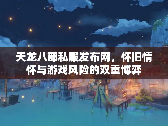 天龙八部私服发布网，怀旧情怀与游戏风险的双重博弈