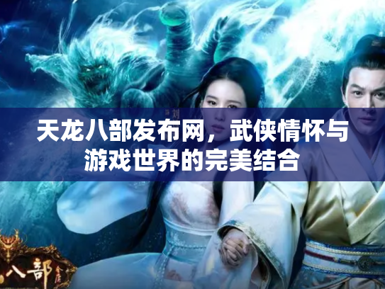 天龙八部发布网，武侠情怀与游戏世界的完美结合