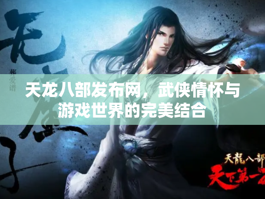 天龙八部发布网，武侠情怀与游戏世界的完美结合