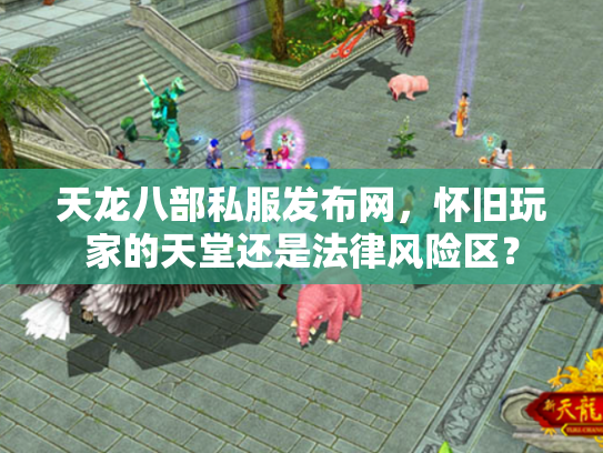 天龙八部私服发布网，怀旧玩家的天堂还是法律风险区？