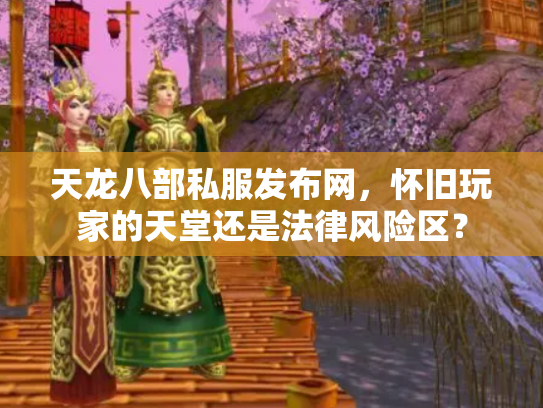 天龙八部私服发布网，怀旧玩家的天堂还是法律风险区？