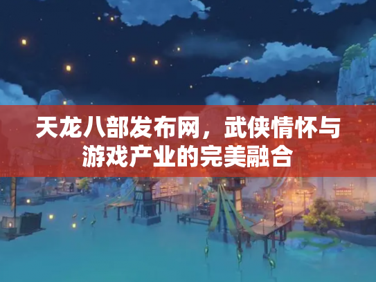 天龙八部发布网，武侠情怀与游戏产业的完美融合