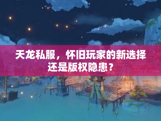 天龙私服，怀旧玩家的新选择还是版权隐患？