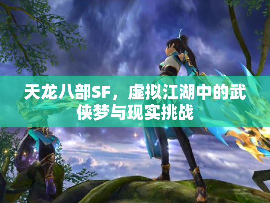 天龙八部SF，虚拟江湖中的武侠梦与现实挑战