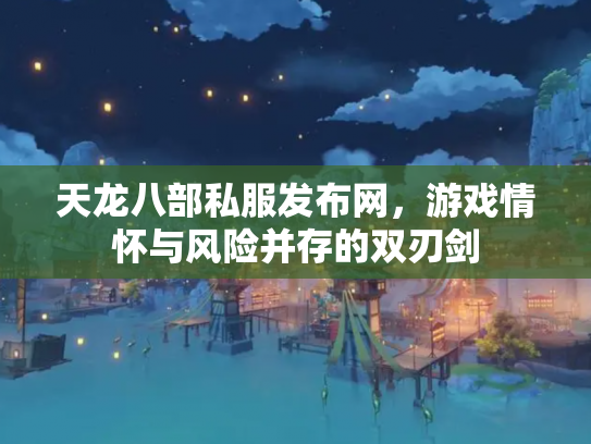 天龙八部私服发布网，游戏情怀与风险并存的双刃剑
