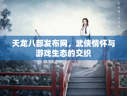 天龙八部发布网，武侠情怀与游戏生态的交织