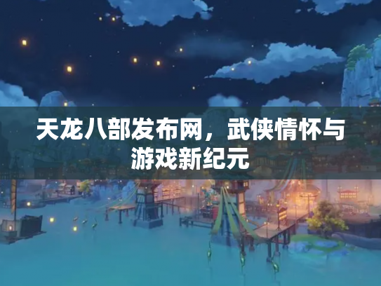 天龙八部发布网，武侠情怀与游戏新纪元