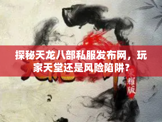 探秘天龙八部私服发布网，玩家天堂还是风险陷阱？