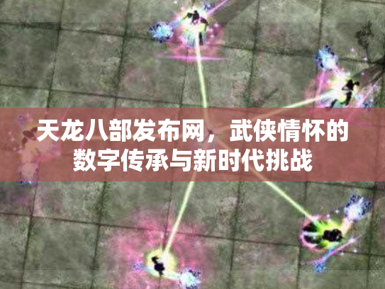 天龙八部发布网，武侠情怀的数字传承与新时代挑战