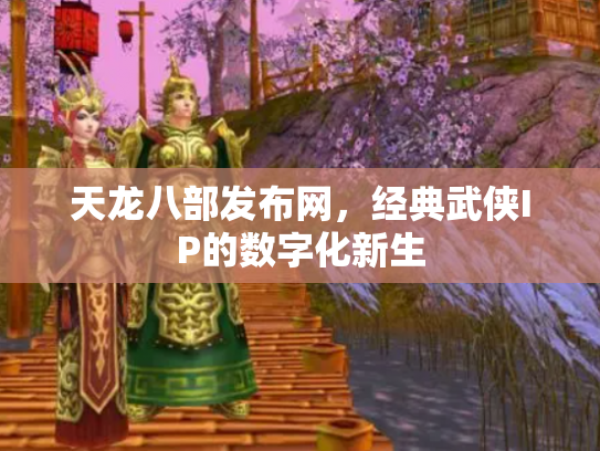 天龙八部发布网，经典武侠IP的数字化新生