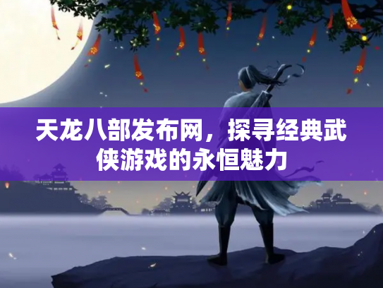 天龙八部发布网，探寻经典武侠游戏的永恒魅力