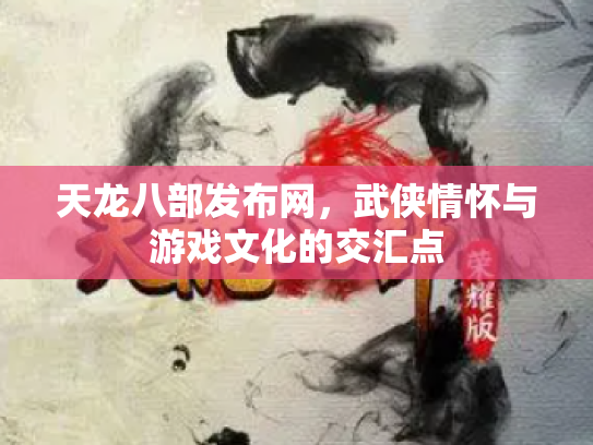 天龙八部发布网，武侠情怀与游戏文化的交汇点