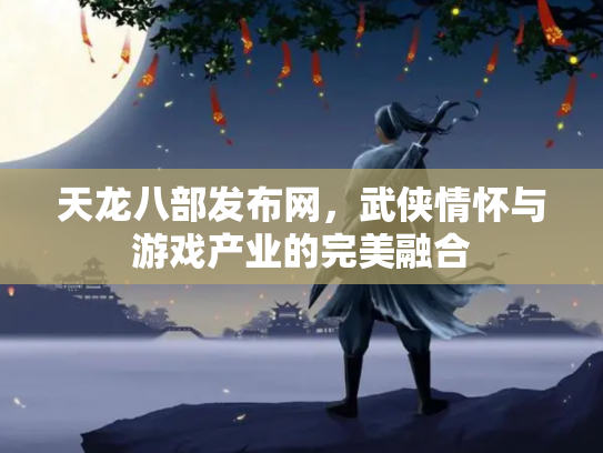 天龙八部发布网，武侠情怀与游戏产业的完美融合