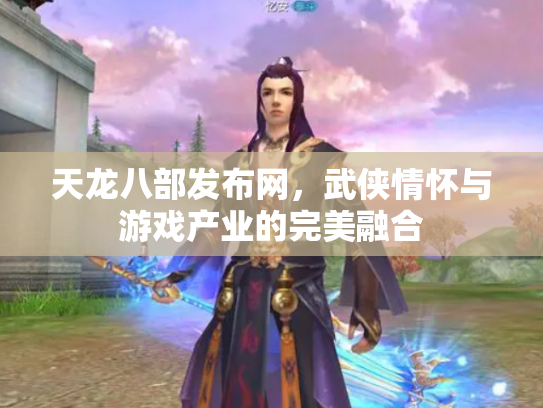 天龙八部发布网，武侠情怀与游戏产业的完美融合