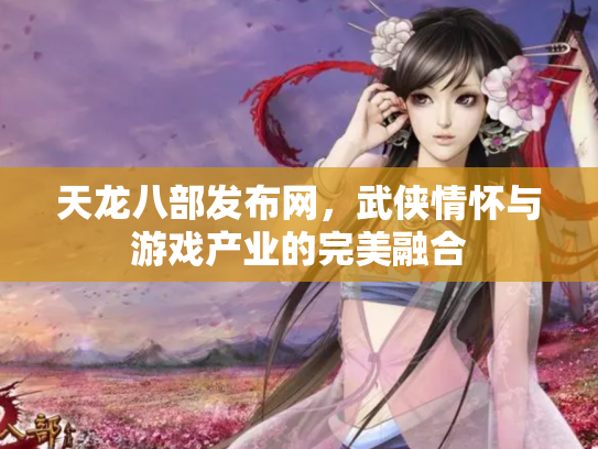 天龙八部发布网，武侠情怀与游戏产业的完美融合