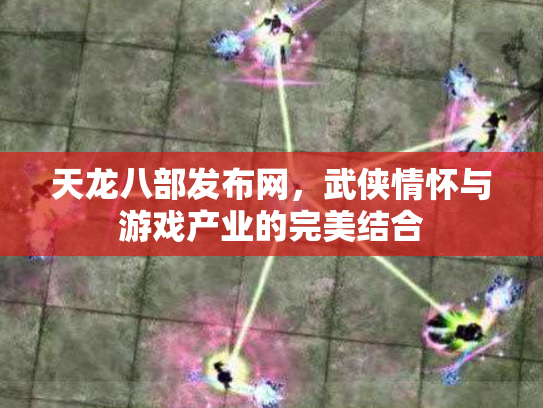 天龙八部发布网，武侠情怀与游戏产业的完美结合