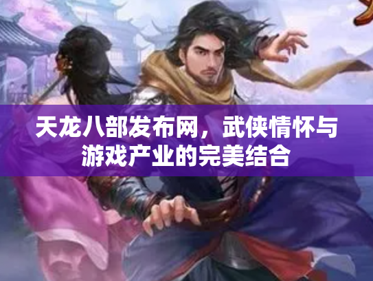 天龙八部发布网，武侠情怀与游戏产业的完美结合