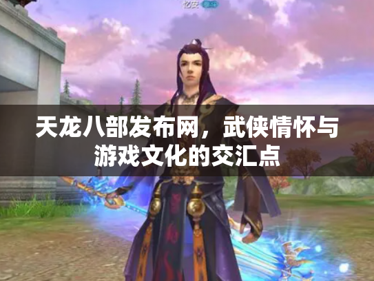 天龙八部发布网，武侠情怀与游戏文化的交汇点