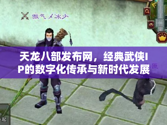 天龙八部发布网，经典武侠IP的数字化传承与新时代发展