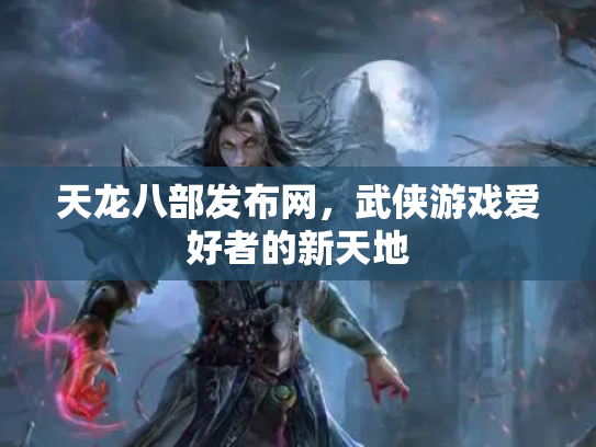 天龙八部发布网，武侠游戏爱好者的新天地