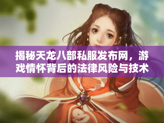 揭秘天龙八部私服发布网，游戏情怀背后的法律风险与技术隐患
