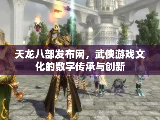天龙八部发布网，武侠游戏文化的数字传承与创新