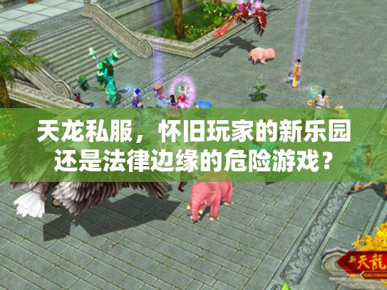 天龙私服，怀旧玩家的新乐园还是法律边缘的危险游戏？
