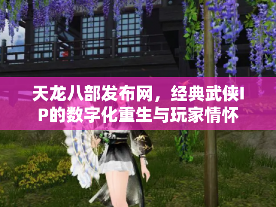 天龙八部发布网，经典武侠IP的数字化重生与玩家情怀
