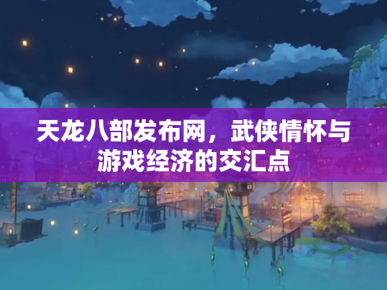 天龙八部发布网，武侠情怀与游戏经济的交汇点