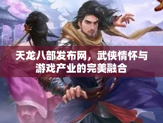 天龙八部发布网，武侠情怀与游戏产业的完美融合