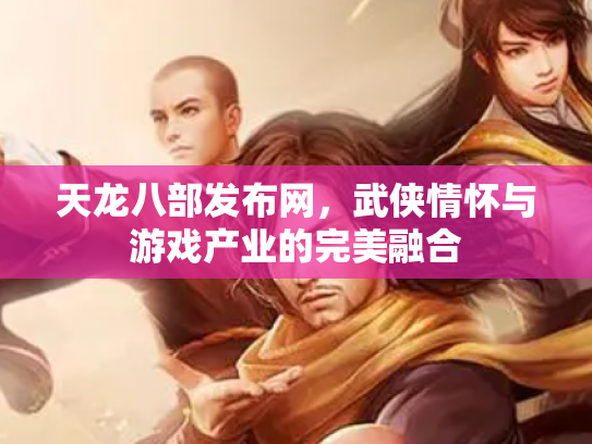 天龙八部发布网，武侠情怀与游戏产业的完美融合
