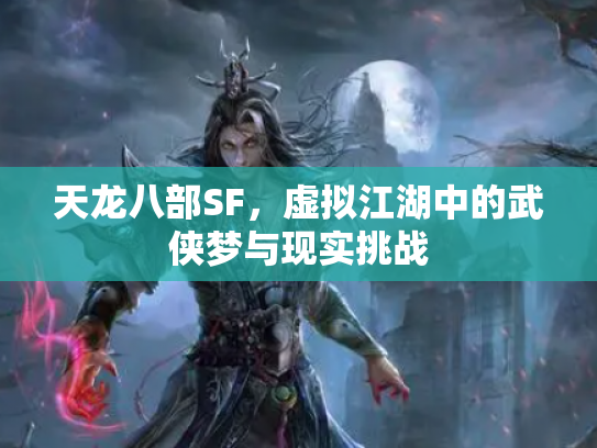 天龙八部SF，虚拟江湖中的武侠梦与现实挑战