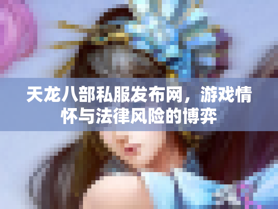 天龙八部私服发布网，游戏情怀与法律风险的博弈