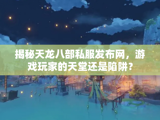 揭秘天龙八部私服发布网，游戏玩家的天堂还是陷阱？