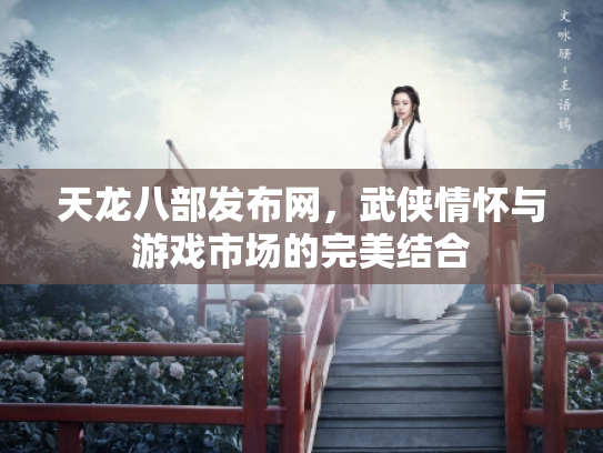 天龙八部发布网，武侠情怀与游戏市场的完美结合