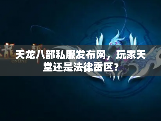 天龙八部私服发布网，玩家天堂还是法律雷区？