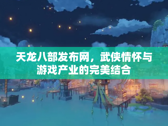天龙八部发布网，武侠情怀与游戏产业的完美结合