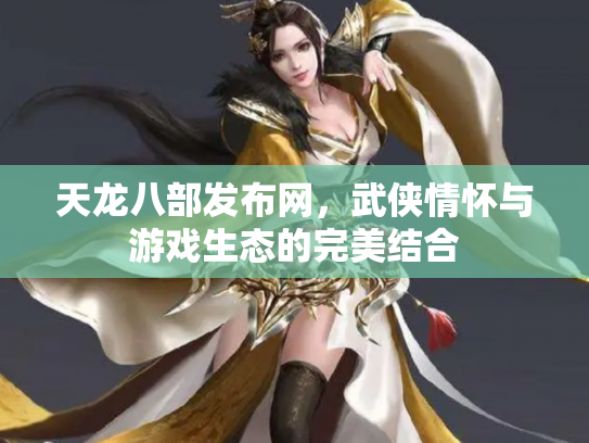 天龙八部发布网，武侠情怀与游戏生态的完美结合