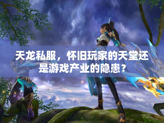 天龙私服，怀旧玩家的天堂还是游戏产业的隐患？