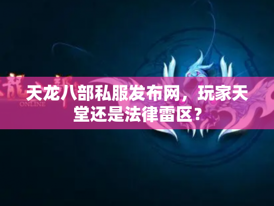 天龙八部私服发布网，玩家天堂还是法律雷区？