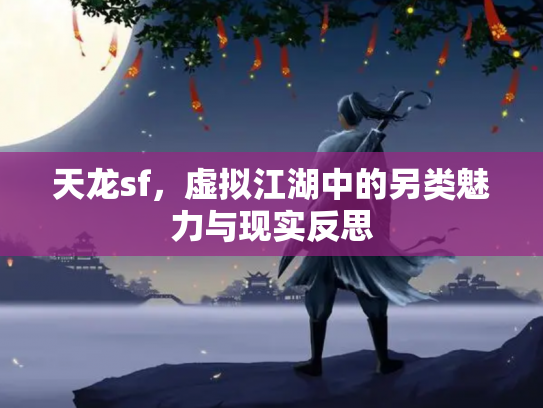天龙sf，虚拟江湖中的另类魅力与现实反思
