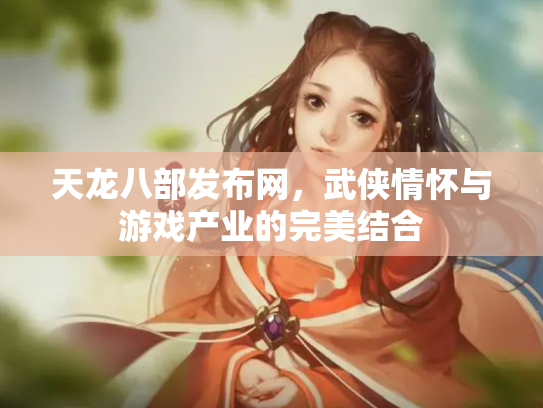 天龙八部发布网，武侠情怀与游戏产业的完美结合