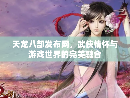 天龙八部发布网，武侠情怀与游戏世界的完美融合