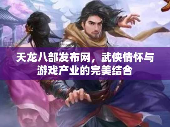 天龙八部发布网，武侠情怀与游戏产业的完美结合