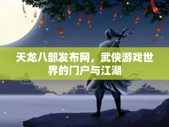 天龙八部发布网，武侠游戏世界的门户与江湖