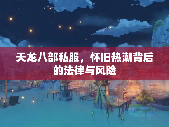 天龙八部私服，怀旧热潮背后的法律与风险