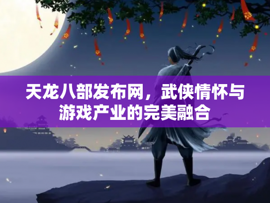 天龙八部发布网，武侠情怀与游戏产业的完美融合