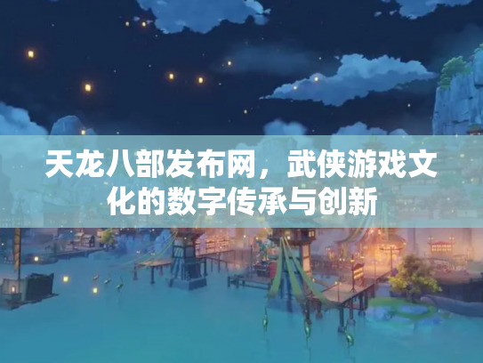 天龙八部发布网，武侠游戏文化的数字传承与创新