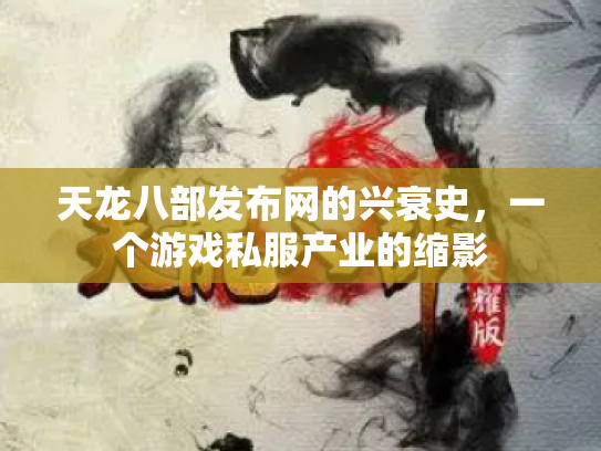 天龙八部发布网的兴衰史，一个游戏私服产业的缩影